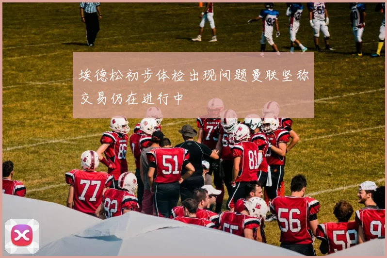埃德松初步体检出现问题曼联坚称交易仍在进行中