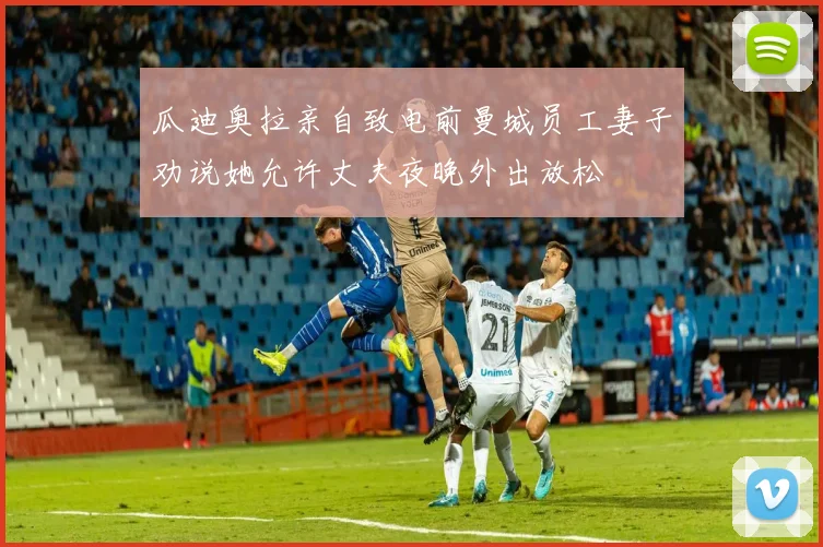 瓜迪奥拉亲自致电前曼城员工妻子劝说她允许丈夫夜晚外出放松