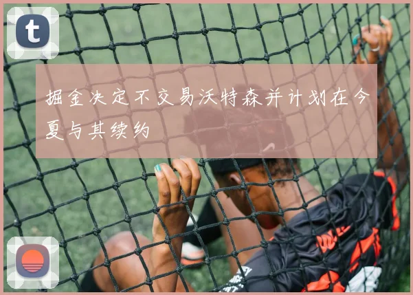 掘金决定不交易沃特森并计划在今夏与其续约