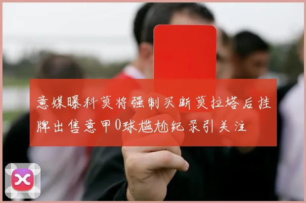 意媒曝科莫将强制买断莫拉塔后挂牌出售意甲0球尴尬纪录引关注