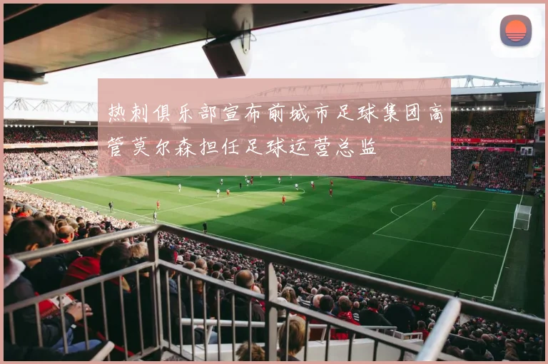 热刺俱乐部宣布前城市足球集团高管莫尔森担任足球运营总监