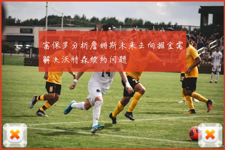 富保罗分析詹姆斯未来去向掘金需解决沃特森续约问题