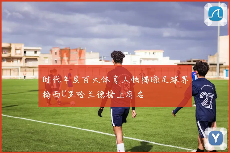 时代年度百大体育人物揭晓足球界梅西C罗哈兰德榜上有名