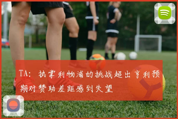 TA：执掌利物浦的挑战超出亨利预期对赞助差距感到失望