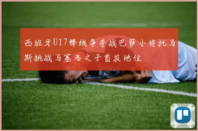 西班牙U17锋线争夺战巴萨小将托马斯挑战马塞洛之子首发地位