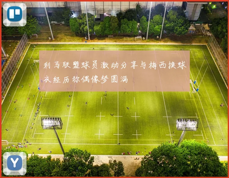 利马联盟球员激动分享与梅西换球衣经历称偶像梦圆满