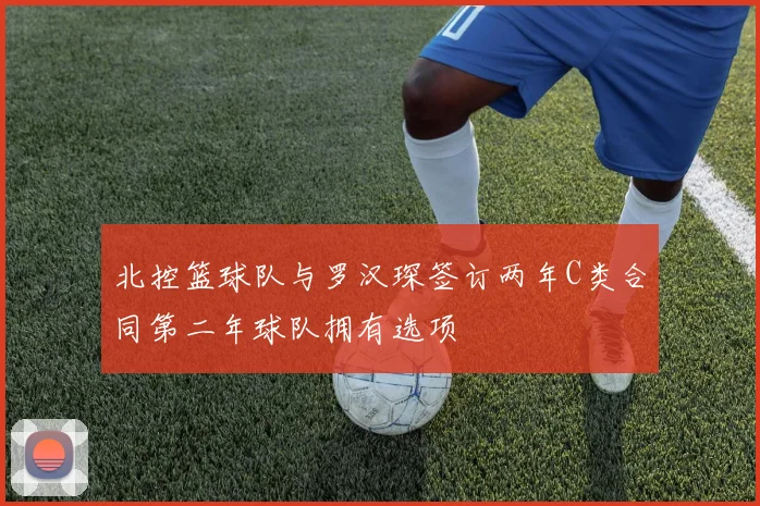 北控篮球队与罗汉琛签订两年C类合同第二年球队拥有选项