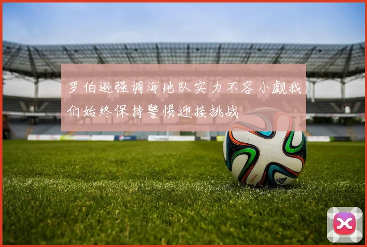 罗伯逊强调海地队实力不容小觑我们始终保持警惕迎接挑战