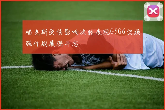 福克斯受伤影响次轮表现G5G6仍顽强作战展现斗志