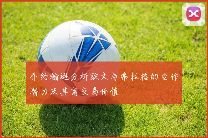 乔约翰逊分析欧文与弗拉格的合作潜力及其高交易价值