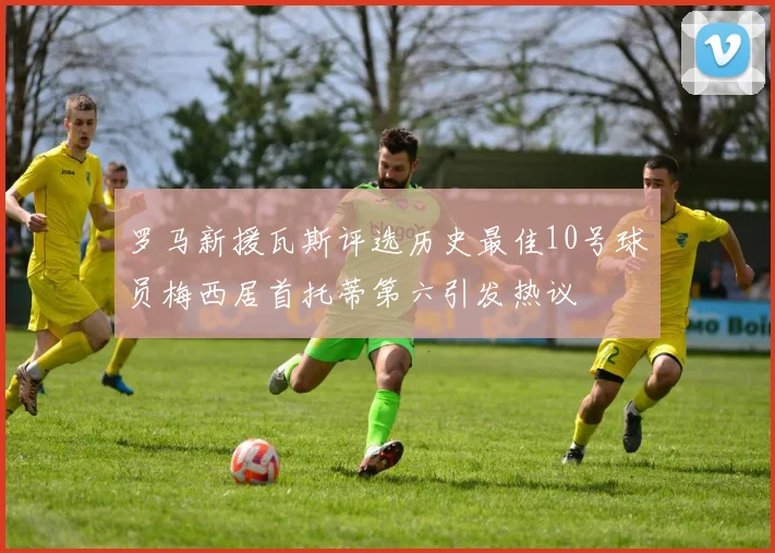 罗马新援瓦斯评选历史最佳10号球员梅西居首托蒂第六引发热议