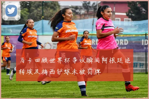 马卡回顾世界杯争议瞬间阿根廷逆转埃及梅西铲球未被罚牌