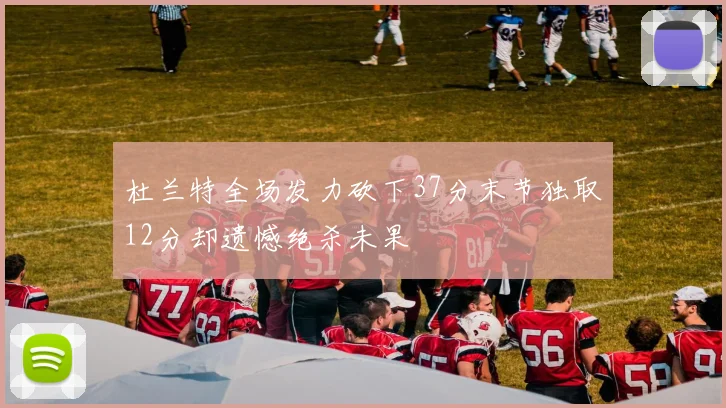 杜兰特全场发力砍下37分末节独取12分却遗憾绝杀未果