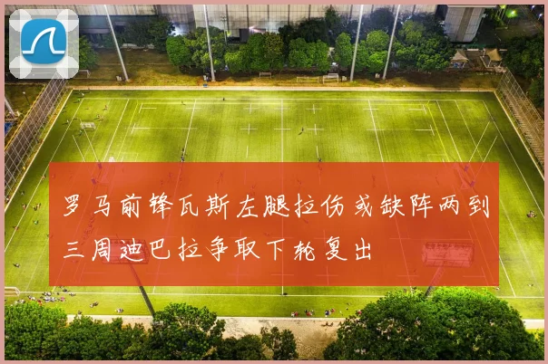 罗马前锋瓦斯左腿拉伤或缺阵两到三周迪巴拉争取下轮复出
