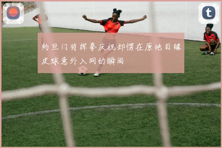 约旦门将挥拳庆祝却愣在原地目睹皮球意外入网的瞬间
