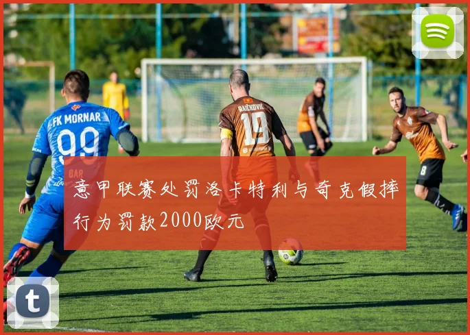 意甲联赛处罚洛卡特利与奇克假摔行为罚款2000欧元