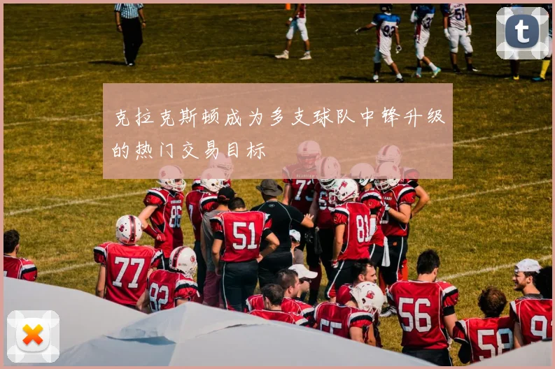 克拉克斯顿成为多支球队中锋升级的热门交易目标