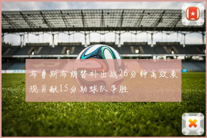 布鲁斯布朗替补出战26分钟高效表现贡献15分助球队争胜