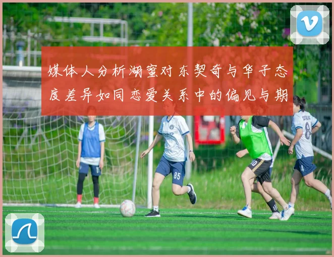 媒体人分析湖蜜对东契奇与华子态度差异如同恋爱关系中的偏见与期待