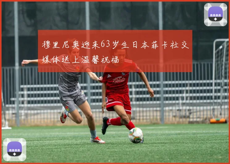 穆里尼奥迎来63岁生日本菲卡社交媒体送上温馨祝福