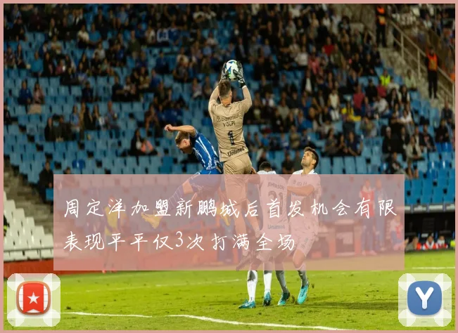 周定洋加盟新鹏城后首发机会有限表现平平仅3次打满全场