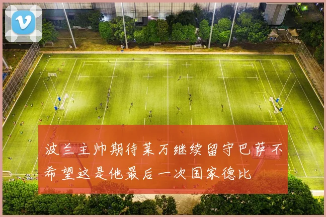波兰主帅期待莱万继续留守巴萨不希望这是他最后一次国家德比