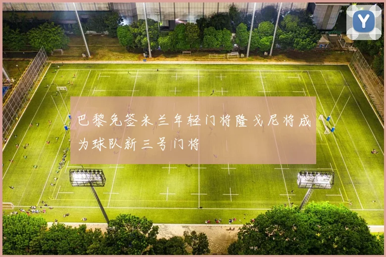 巴黎免签米兰年轻门将隆戈尼将成为球队新三号门将