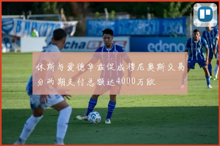 休斯与爱德华兹促成穆尼奥斯交易分两期支付总额达4000万欧