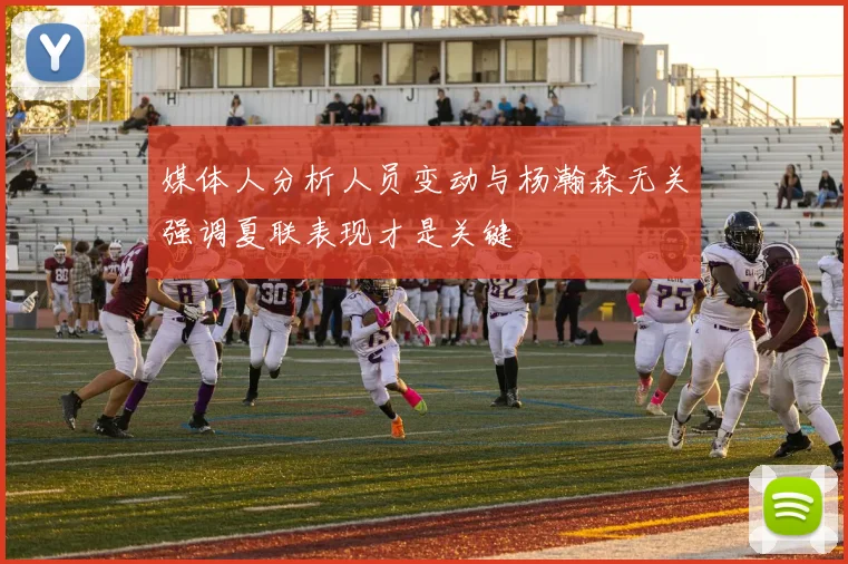 媒体人分析人员变动与杨瀚森无关强调夏联表现才是关键