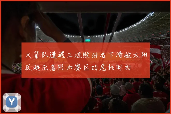 火箭队遭遇三连败排名下滑被太阳反超沦落附加赛区的危机时刻
