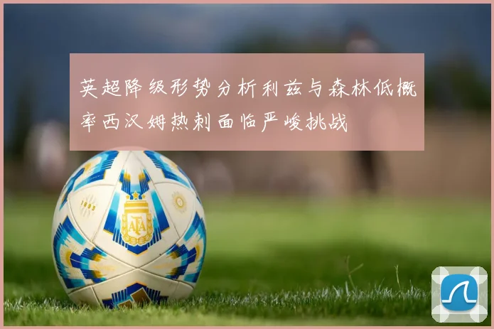 英超降级形势分析利兹与森林低概率西汉姆热刺面临严峻挑战