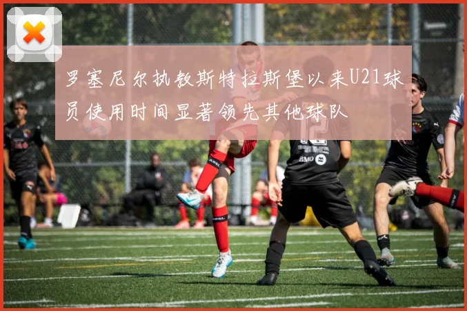 罗塞尼尔执教斯特拉斯堡以来U21球员使用时间显著领先其他球队