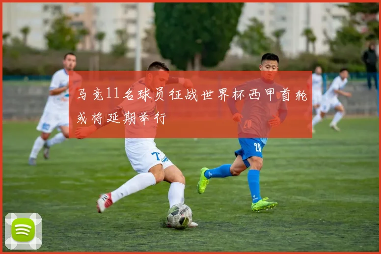马竞11名球员征战世界杯西甲首轮或将延期举行