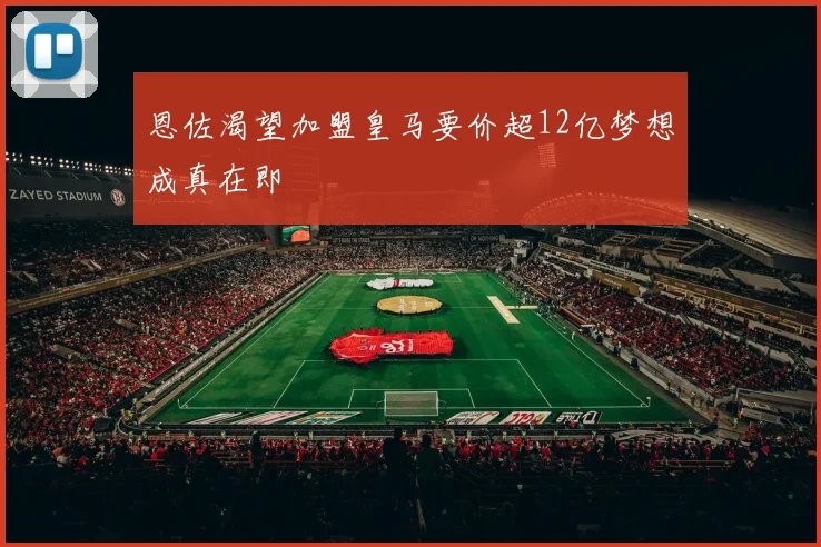 恩佐渴望加盟皇马要价超12亿梦想成真在即