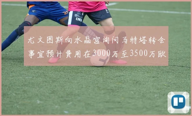 尤文图斯向水晶宫询问马特塔转会事宜预计费用在3000万至3500万欧元之间